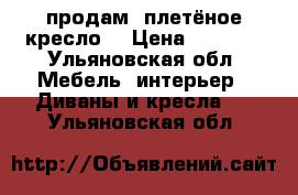 продам  плетёное кресло  › Цена ­ 2 500 - Ульяновская обл. Мебель, интерьер » Диваны и кресла   . Ульяновская обл.